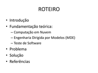 ROTEIRO
• Introdução
• Fundamentação teórica:
– Computação em Nuvem
– Engenharia Dirigida por Modelos (MDE)
– Teste de Software
• Problema
• Solução
• Referências
 