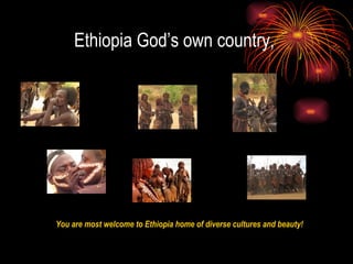 Ethiopia God’s own country,  You are most welcome to Ethiopia home of diverse cultures and beauty! 