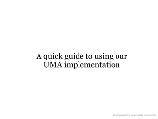 A quick guide to using our
UMA implementation
smartproject / newcastle university
 