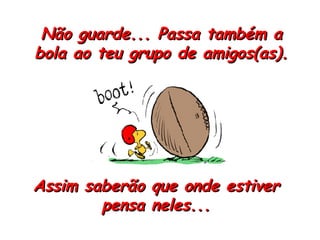 Não guarde... Passa também a bola ao teu grupo de amigos(as). Assim saberão que onde estiver pensa neles... 
