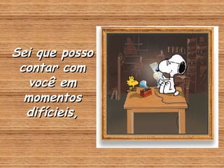 Sei que posso contar com você em momentos difícieis, 