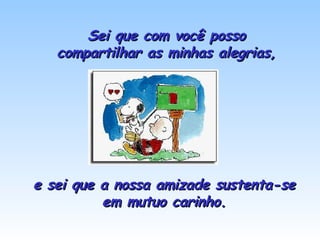 Sei que com você posso compartilhar as minhas alegrias, e sei que a nossa amizade sustenta-se em mutuo carinho. 
