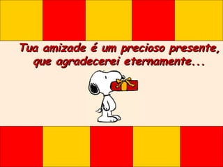 Tua amizade é um precioso presente, que agradecerei eternamente... 