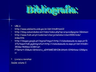 URL’s: http://www.adolesite.aids.gov.br/dst.htm#item12 http://blog.comunidades.net/lidon/index.php?op=arquivo&pagina=3&mmes=01&anon=2006 http:// www.fcsh.unl.pt /cadeiras/ ciberjornalismo /ciber2000/sida/ sidaa.htm http://images.google.pt/imgres?imgurl=http://clubedasaude.no.sapo.pt/DSTs/hepatiteB.jpg&imgrefurl=http://clubedasaude.no.sapo.pt/dst.htm&h=381&w=468&sz=63&hl=pt-PT&start=20&um=1&tbnid=s_oG4f8ME3BYZM:&tbnh=104&tbnw=128&prev= Livros e revistas: Saúde volume I Bibliografia: 