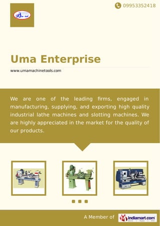 09953352418
A Member of
Uma Enterprise
www.umamachinetools.com
We are one of the leading ﬁrms, engaged in
manufacturing, supplying, and exporting high quality
industrial lathe machines and slotting machines. We
are highly appreciated in the market for the quality of
our products.
 