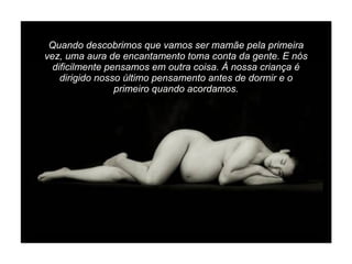 Quando descobrimos que vamos ser mamãe pela primeira vez, uma aura de encantamento toma conta da gente. E nós dificilmente pensamos em outra coisa. À nossa criança é dirigido nosso último pensamento antes de dormir e o primeiro quando acordamos. 