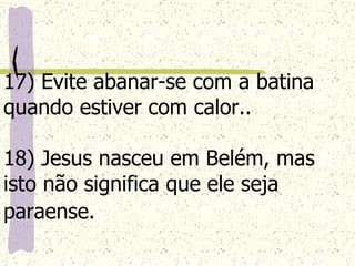 17) Evite abanar-se com a batina quando estiver com calor.. 18) Jesus nasceu em Belém, mas isto não significa que ele seja paraense.   