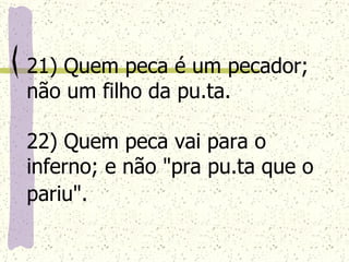 21) Quem peca é um pecador; não um filho da pu.ta. 22) Quem peca vai para o inferno; e não "pra pu.ta que o pariu".   