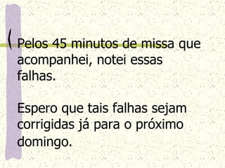 Pelos 45 minutos de missa que acompanhei, notei essas falhas. Espero que tais falhas sejam corrigidas já para o próximo domingo.   