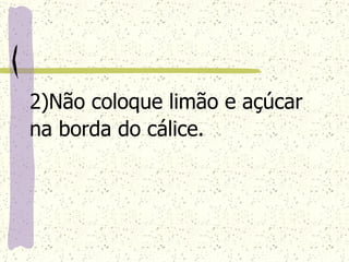 2)Não coloque limão e açúcar na borda do cálice.   
