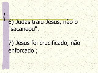 6) Judas traiu Jesus, não o "sacaneou". 7) Jesus foi crucificado, não enforcado ;   