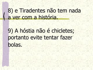 8) e Tiradentes não tem nada a ver com a história. 9) A hóstia não é chicletes; portanto evite tentar fazer bolas.   