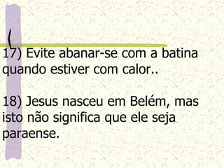 17) Evite abanar-se com a batina quando estiver com calor.. 18) Jesus nasceu em Belém, mas isto não significa que ele seja paraense.   