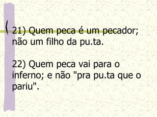 21) Quem peca é um pecador; não um filho da pu.ta. 22) Quem peca vai para o inferno; e não "pra pu.ta que o pariu".   