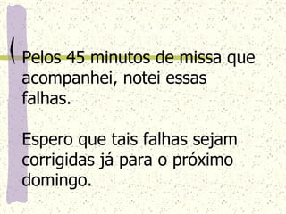 Pelos 45 minutos de missa que acompanhei, notei essas falhas. Espero que tais falhas sejam corrigidas já para o próximo domingo.   