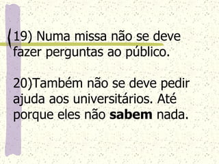 19) Numa missa não se deve fazer perguntas ao público. 20)Também não se deve pedir ajuda aos universitários. Até porque eles não  sabem  nada. 