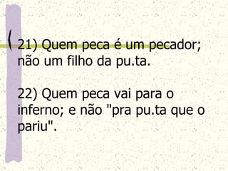 21) Quem peca é um pecador; não um filho da pu.ta. 22) Quem peca vai para o inferno; e não "pra pu.ta que o pariu".   