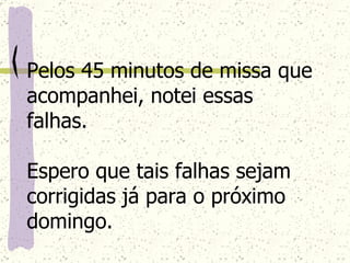 Pelos 45 minutos de missa que acompanhei, notei essas falhas. Espero que tais falhas sejam corrigidas já para o próximo domingo.   