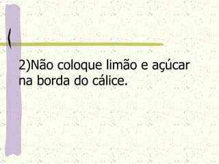 2)Não coloque limão e açúcar na borda do cálice.   