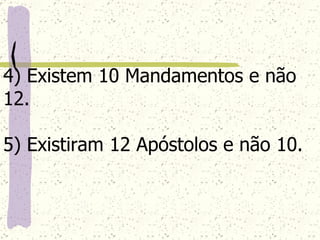 4) Existem 10 Mandamentos e não 12. 5) Existiram 12 Apóstolos e não 10. 