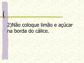 2)Não coloque limão e açúcar na borda do cálice.   