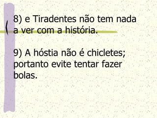 8) e Tiradentes não tem nada a ver com a história. 9) A hóstia não é chicletes; portanto evite tentar fazer bolas.   