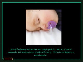 Se você acha que vai perder seu tempo para ler isso, está muito enganado. Vai se emocionar e pode até chorar. História verdadeira e emocionante.  