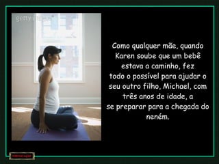 Como qualquer mãe, quando Karen soube que um bebê estava a caminho, fez todo o possível para ajudar o seu outro filho, Michael, com três anos de idade, a se preparar para a chegada do neném. 