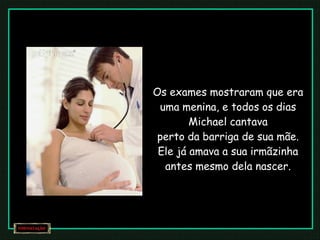 Os exames mostraram que era uma menina, e todos os dias Michael cantava perto da barriga de sua mãe. Ele já amava a sua irmãzinha antes mesmo dela nascer. 
