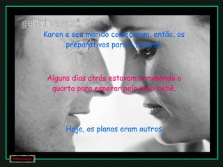 Karen e seu marido começaram, então, os preparativos para o funeral. Alguns dias atrás estavam arrumando o quarto para esperar pelo novo bebê. Hoje, os planos eram outros. 