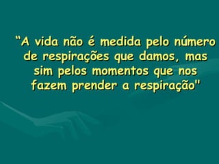 “ A vida não é medida pelo número de respirações que damos, mas sim pelos momentos que nos fazem prender a respiração" 
