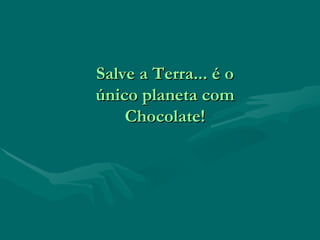 Salve a Terra... é o único planeta com Chocolate! 