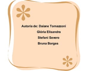 Autoria de: Daiane Tomazzoni Glória Elisandra Stefani Severo Bruna Borges 