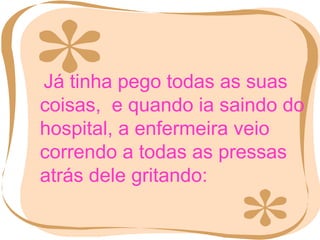 Já tinha pego todas as suas coisas,  e quando ia saindo do hospital, a enfermeira veio correndo a todas as pressas atrás dele gritando: 