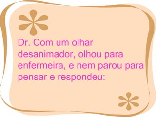 Dr. Com um olhar desanimador, olhou para enfermeira, e nem parou para pensar e respondeu: 