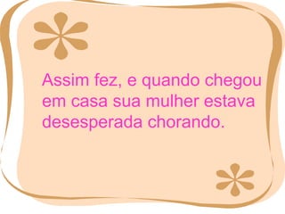 Assim fez, e quando chegou em casa sua mulher estava desesperada chorando. 