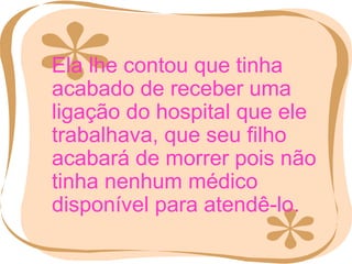 Ela lhe contou que tinha acabado de receber uma ligação do hospital que ele trabalhava, que seu filho acabará de morrer pois não tinha nenhum médico disponível para atendê-lo. 