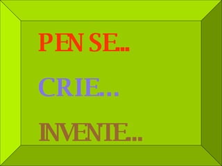 PENSE... CRIE... INVENTE... 