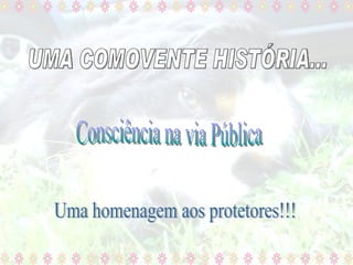 Consciência na via Pública Uma homenagem aos protetores!!! UMA COMOVENTE HISTÓRIA... 