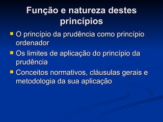 Função e natureza destes princípios O princípio da prudência como princípio ordenador Os limites de aplicação do princípio da prudência  Conceitos normativos, cláusulas gerais e metodologia da sua aplicação  