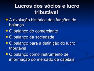 Lucros dos sócios e lucro tributável  A evolução histórica das funções do balanço  O balanço do comerciante O balanço da sociedade  O balanço para a definição do lucro tributável  O balanço como instrumento de informação do mercado de capitais  