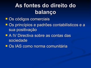 As fontes do direito do balanço Os códigos comerciais Os princípios e padrões contabilísticos e a sua positivação A IV Directiva sobre as contas das sociedade  Os IAS como norma comunitária  