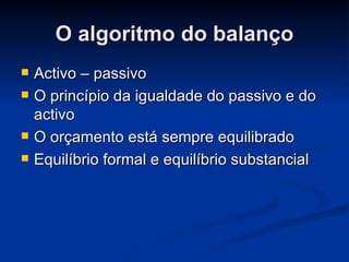 O algoritmo do balanço Activo – passivo O princípio da igualdade do passivo e do activo O orçamento está sempre equilibrado Equilíbrio formal e equilíbrio substancial  
