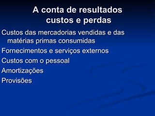 A conta de resultados  custos e perdas Custos das mercadorias vendidas e das matérias primas consumidas Fornecimentos e serviços externos Custos com o pessoal  Amortizações Provisões  