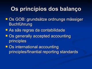 Os princípios dos balanço Os GOB: grundsätze ordnungs mässiger Buchführung  As sãs regras da contabilidade Os generally accepted accounting principles Os international accounting principles/finantial reporting standards  