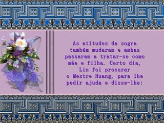 As atitudes da sogra também mudaram e ambas passaram a tratar-se como mãe e filha. Certo dia, Lin foi procurar o Mestre Huang, para lhe pedir ajuda e disse-lhe: 