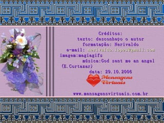 Créditos: texto: desconheço o autor formatação: Nerivaldo e-mail:  [email_address] imagem:magiagifs  música:God sent me an angel (E.Cortazar)  data: 29.10.2006 www.mensagensvirtuais.com.br 