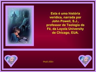 Esta é uma história verídica, narrada por John Powell, S.J., professor de Teologia da Fé, da Loyola University de Chicago, EUA. 