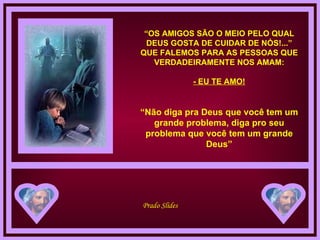 “ OS AMIGOS SÃO O MEIO PELO QUAL DEUS GOSTA DE CUIDAR DE NÓS!...” QUE FALEMOS PARA AS PESSOAS QUE VERDADEIRAMENTE NOS AMAM: - EU TE AMO! “ Não diga pra Deus que você tem um grande problema, diga pro seu problema que você tem um grande Deus” 