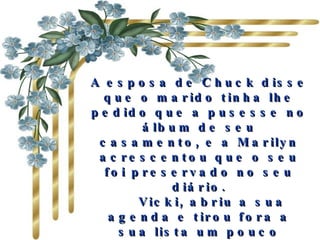 A esposa de Chuck disse que o marido tinha lhe pedido que a pusesse no álbum de seu casamento, e a Marilyn acrescentou que o seu foi preservado no seu diário.     Vicki, abriu a sua agenda e tirou fora a sua lista um pouco estragada, mostrando-a ao grupo. Trago–a sempre comigo, penso que todos nós a temos guardadas" 